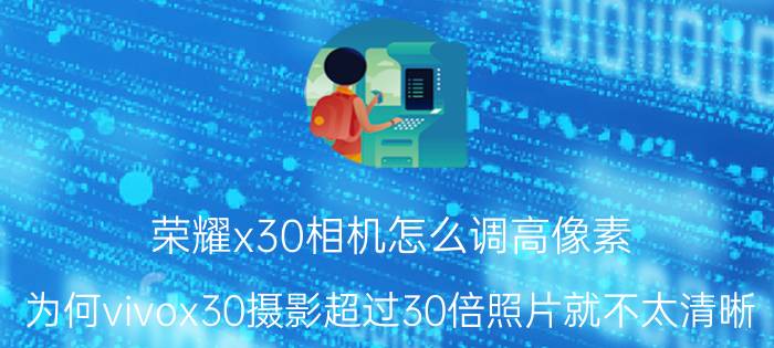 荣耀x30相机怎么调高像素 为何vivox30摄影超过30倍照片就不太清晰？